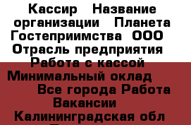 Кассир › Название организации ­ Планета Гостеприимства, ООО › Отрасль предприятия ­ Работа с кассой › Минимальный оклад ­ 15 000 - Все города Работа » Вакансии   . Калининградская обл.,Приморск г.